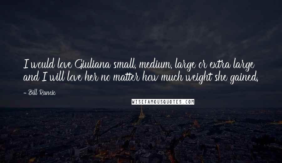 Bill Rancic Quotes: I would love Giuliana small, medium, large or extra large and I will love her no matter how much weight she gained.