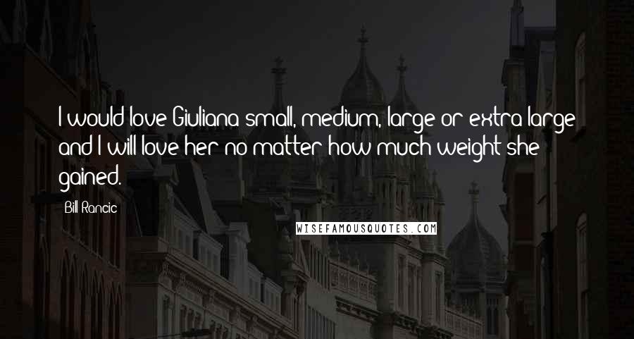 Bill Rancic Quotes: I would love Giuliana small, medium, large or extra large and I will love her no matter how much weight she gained.