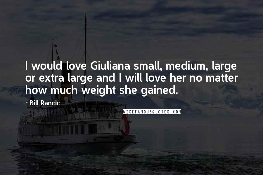 Bill Rancic Quotes: I would love Giuliana small, medium, large or extra large and I will love her no matter how much weight she gained.