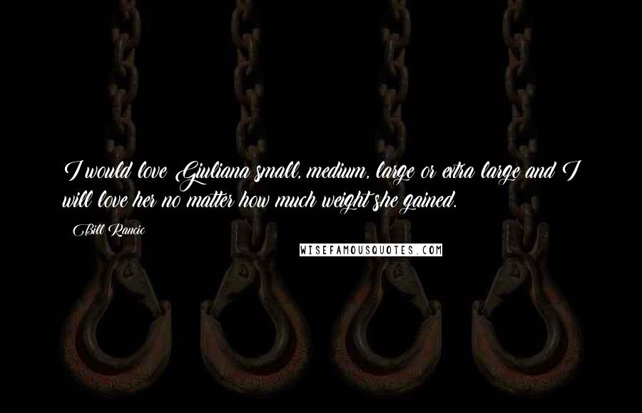 Bill Rancic Quotes: I would love Giuliana small, medium, large or extra large and I will love her no matter how much weight she gained.