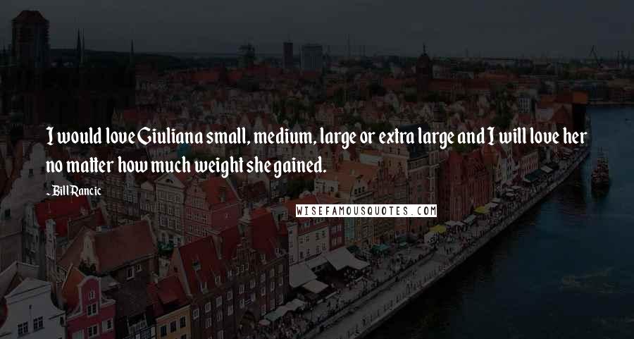 Bill Rancic Quotes: I would love Giuliana small, medium, large or extra large and I will love her no matter how much weight she gained.