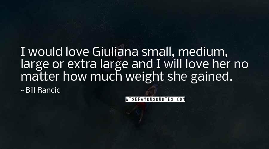 Bill Rancic Quotes: I would love Giuliana small, medium, large or extra large and I will love her no matter how much weight she gained.