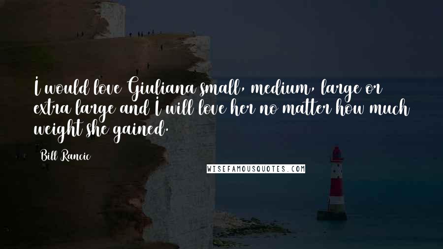 Bill Rancic Quotes: I would love Giuliana small, medium, large or extra large and I will love her no matter how much weight she gained.