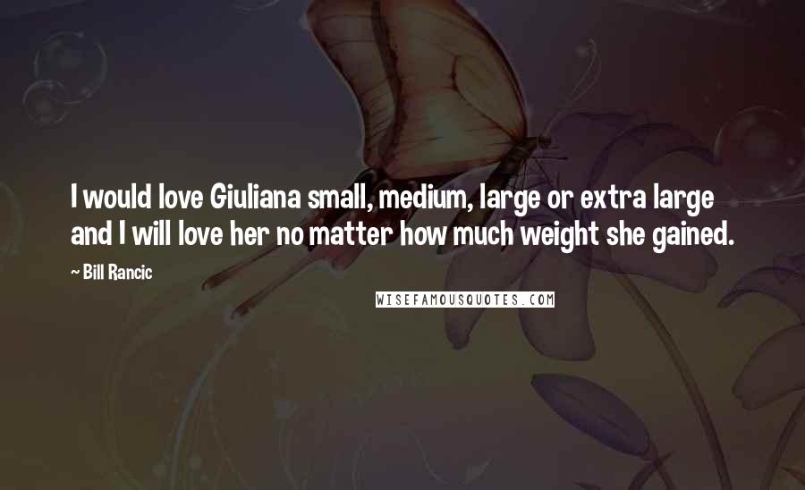 Bill Rancic Quotes: I would love Giuliana small, medium, large or extra large and I will love her no matter how much weight she gained.