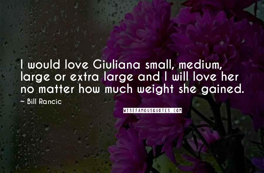 Bill Rancic Quotes: I would love Giuliana small, medium, large or extra large and I will love her no matter how much weight she gained.