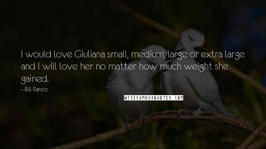 Bill Rancic Quotes: I would love Giuliana small, medium, large or extra large and I will love her no matter how much weight she gained.