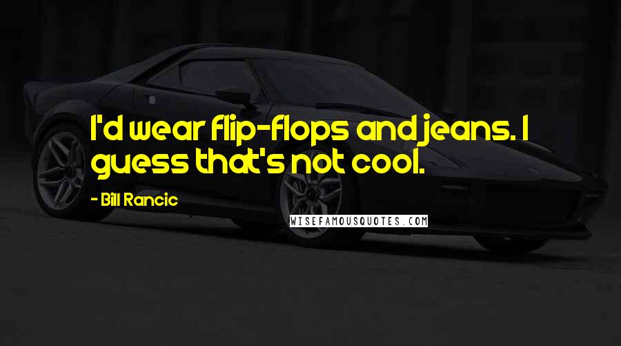 Bill Rancic Quotes: I'd wear flip-flops and jeans. I guess that's not cool.