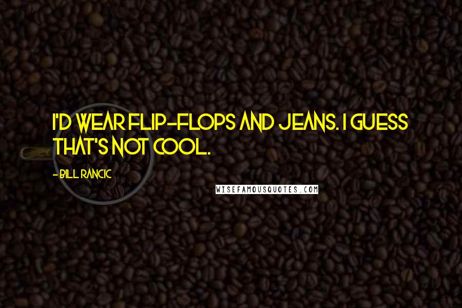 Bill Rancic Quotes: I'd wear flip-flops and jeans. I guess that's not cool.