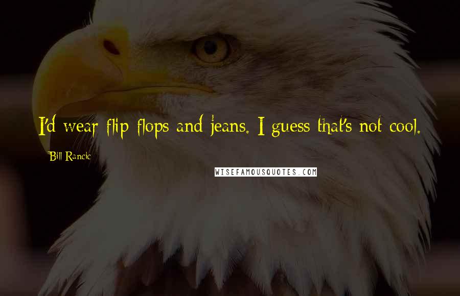 Bill Rancic Quotes: I'd wear flip-flops and jeans. I guess that's not cool.