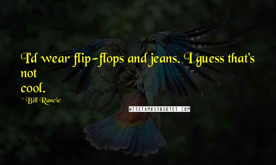 Bill Rancic Quotes: I'd wear flip-flops and jeans. I guess that's not cool.