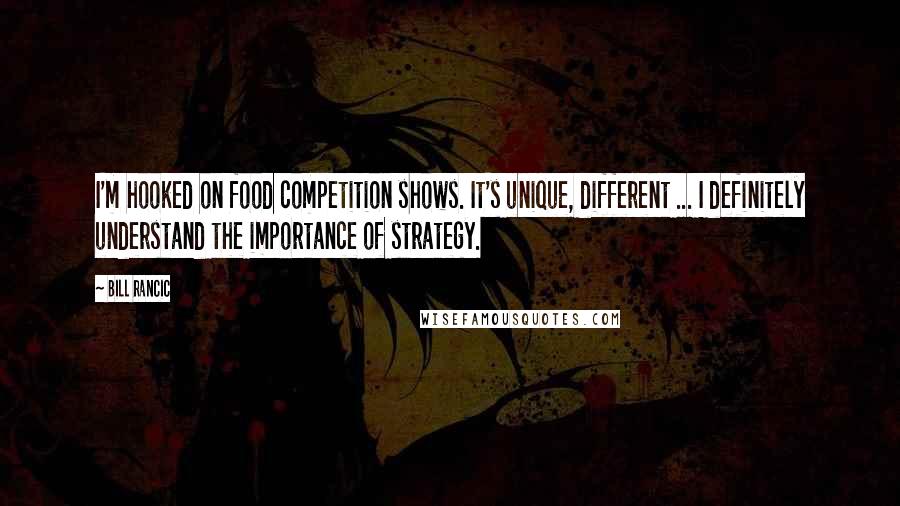 Bill Rancic Quotes: I'm hooked on food competition shows. It's unique, different ... I definitely understand the importance of strategy.
