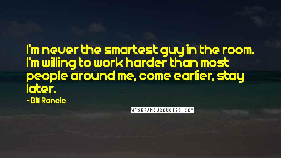 Bill Rancic Quotes: I'm never the smartest guy in the room. I'm willing to work harder than most people around me, come earlier, stay later.