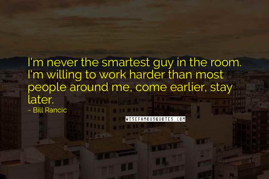 Bill Rancic Quotes: I'm never the smartest guy in the room. I'm willing to work harder than most people around me, come earlier, stay later.