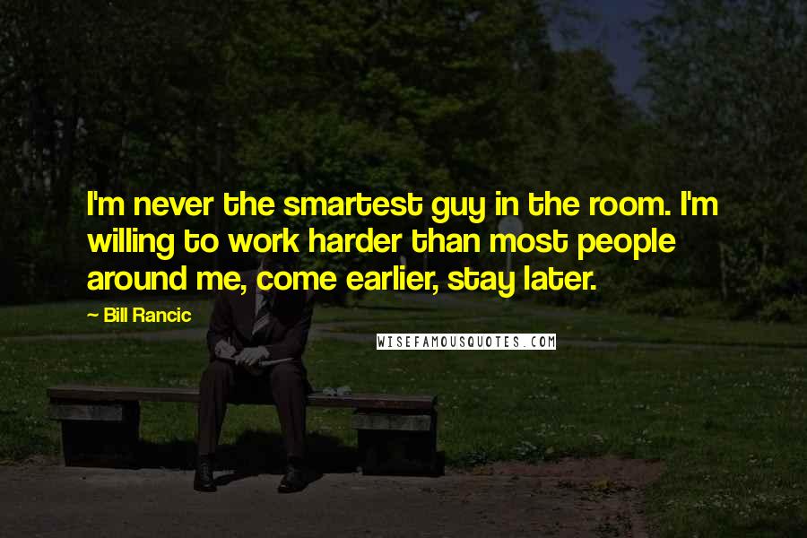 Bill Rancic Quotes: I'm never the smartest guy in the room. I'm willing to work harder than most people around me, come earlier, stay later.