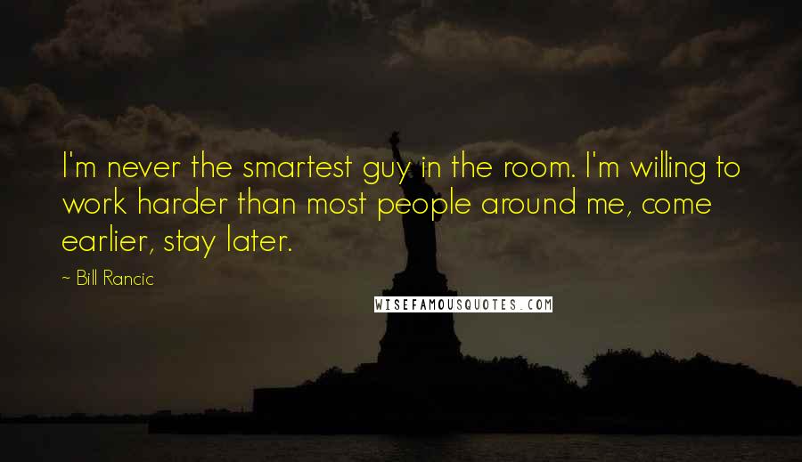 Bill Rancic Quotes: I'm never the smartest guy in the room. I'm willing to work harder than most people around me, come earlier, stay later.