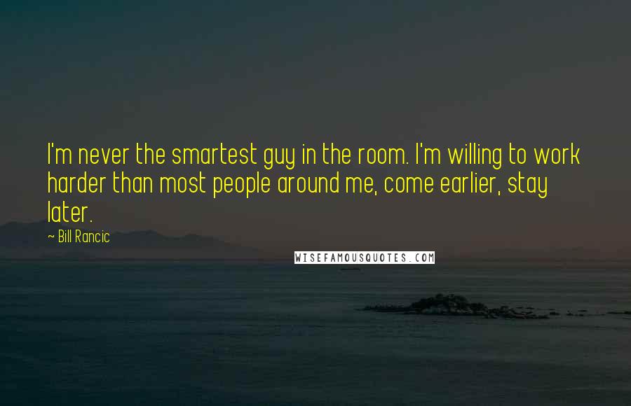 Bill Rancic Quotes: I'm never the smartest guy in the room. I'm willing to work harder than most people around me, come earlier, stay later.