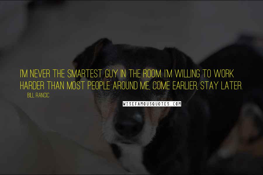 Bill Rancic Quotes: I'm never the smartest guy in the room. I'm willing to work harder than most people around me, come earlier, stay later.