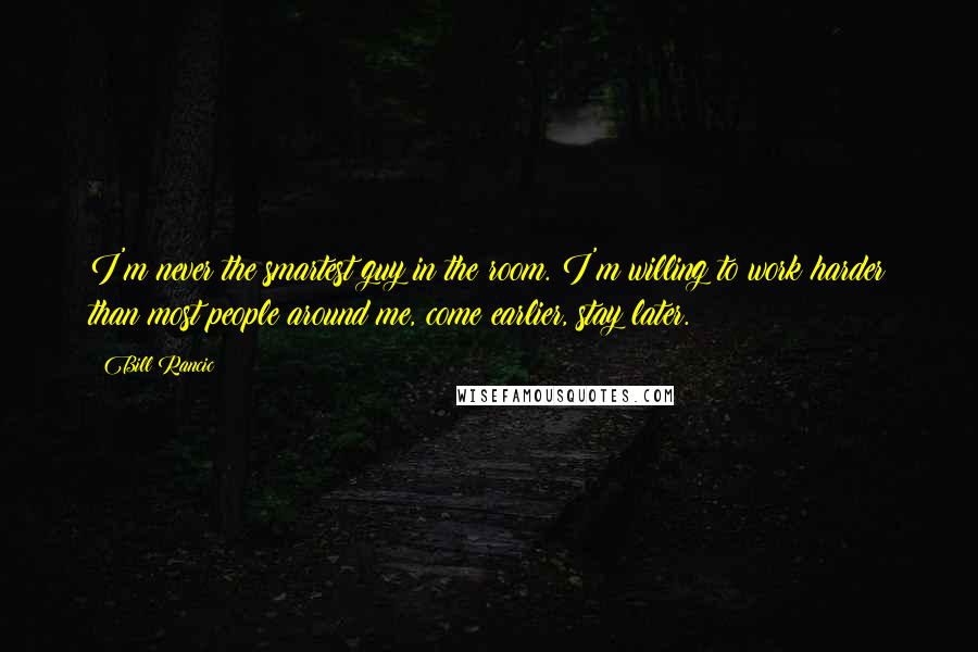 Bill Rancic Quotes: I'm never the smartest guy in the room. I'm willing to work harder than most people around me, come earlier, stay later.