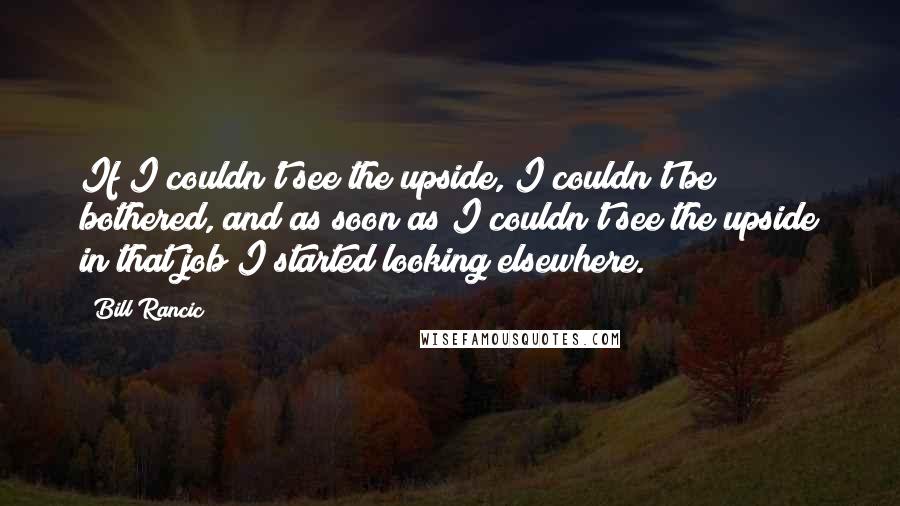 Bill Rancic Quotes: If I couldn't see the upside, I couldn't be bothered, and as soon as I couldn't see the upside in that job I started looking elsewhere.