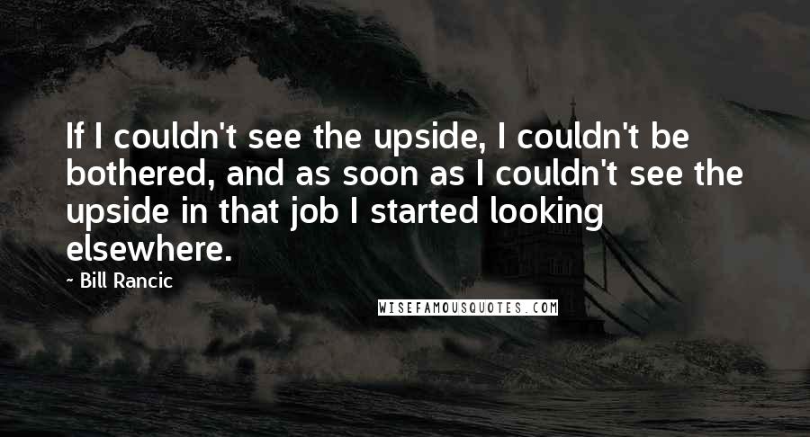 Bill Rancic Quotes: If I couldn't see the upside, I couldn't be bothered, and as soon as I couldn't see the upside in that job I started looking elsewhere.