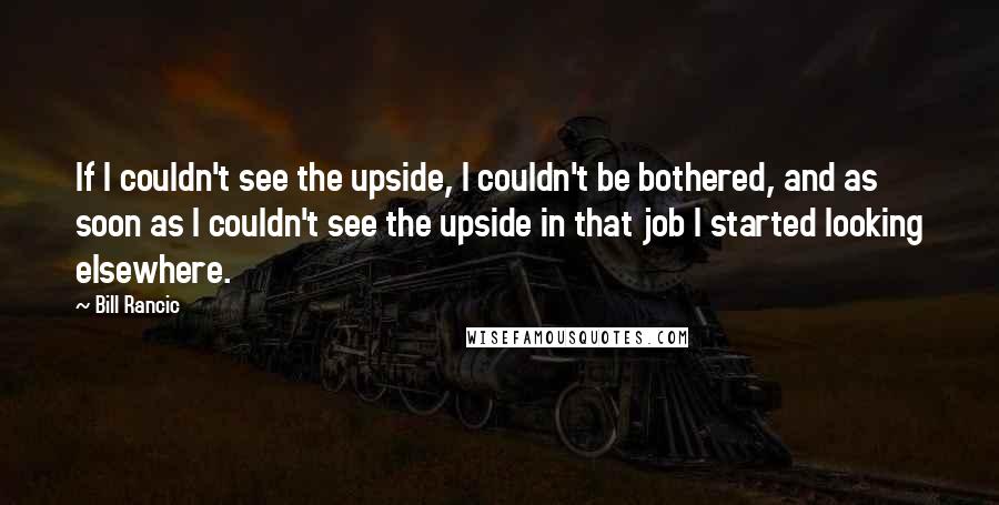 Bill Rancic Quotes: If I couldn't see the upside, I couldn't be bothered, and as soon as I couldn't see the upside in that job I started looking elsewhere.