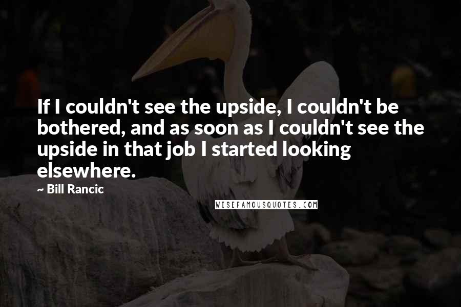 Bill Rancic Quotes: If I couldn't see the upside, I couldn't be bothered, and as soon as I couldn't see the upside in that job I started looking elsewhere.