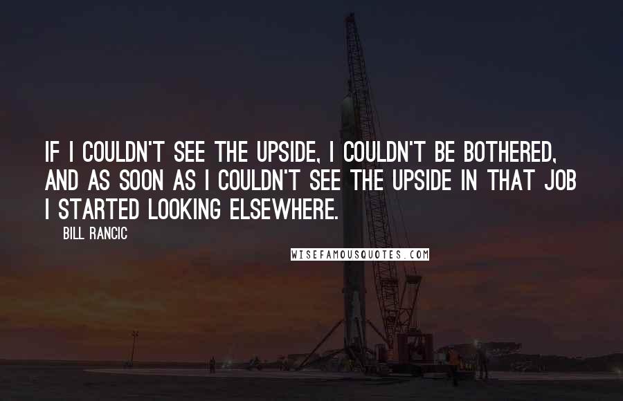 Bill Rancic Quotes: If I couldn't see the upside, I couldn't be bothered, and as soon as I couldn't see the upside in that job I started looking elsewhere.