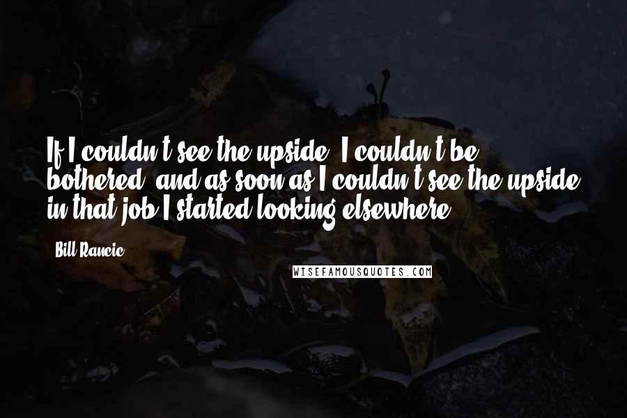 Bill Rancic Quotes: If I couldn't see the upside, I couldn't be bothered, and as soon as I couldn't see the upside in that job I started looking elsewhere.