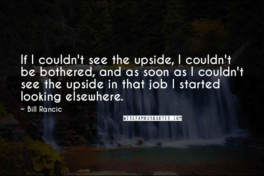 Bill Rancic Quotes: If I couldn't see the upside, I couldn't be bothered, and as soon as I couldn't see the upside in that job I started looking elsewhere.