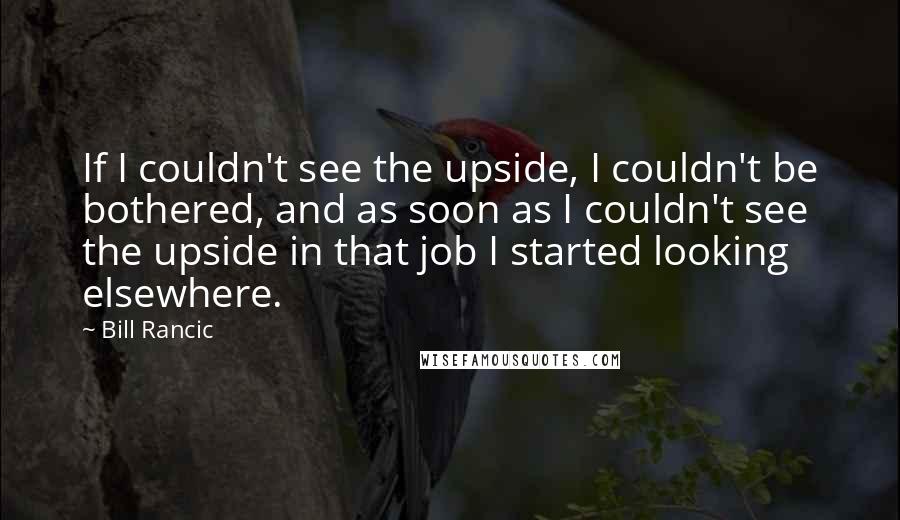 Bill Rancic Quotes: If I couldn't see the upside, I couldn't be bothered, and as soon as I couldn't see the upside in that job I started looking elsewhere.