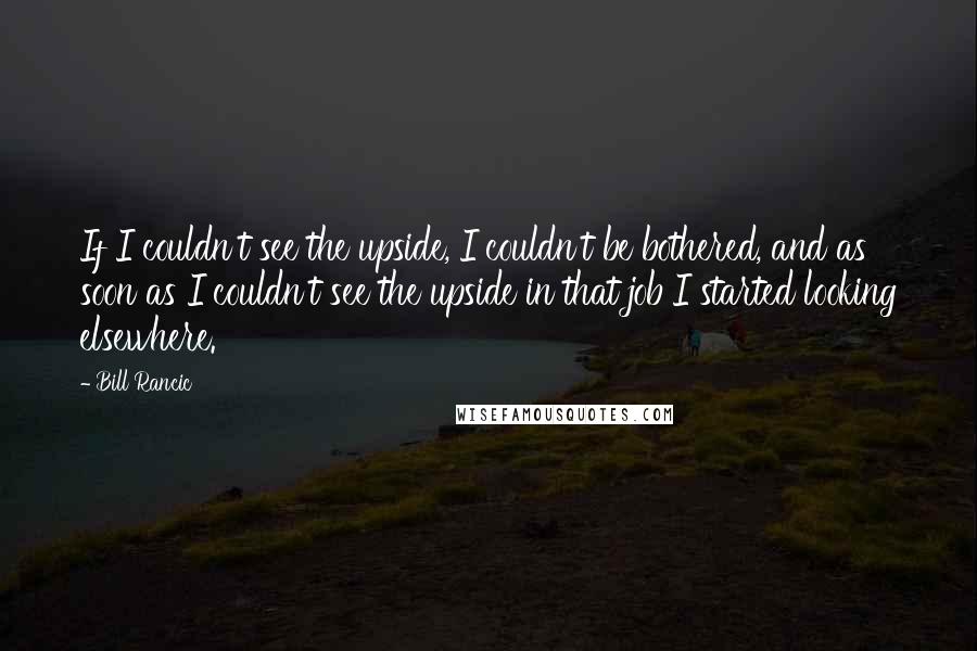 Bill Rancic Quotes: If I couldn't see the upside, I couldn't be bothered, and as soon as I couldn't see the upside in that job I started looking elsewhere.