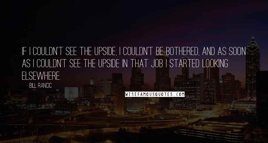 Bill Rancic Quotes: If I couldn't see the upside, I couldn't be bothered, and as soon as I couldn't see the upside in that job I started looking elsewhere.