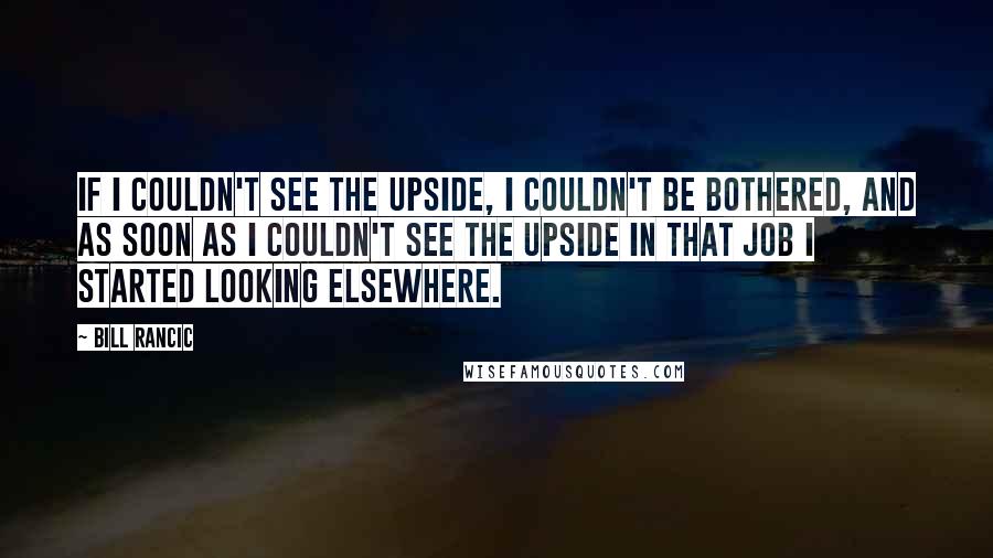 Bill Rancic Quotes: If I couldn't see the upside, I couldn't be bothered, and as soon as I couldn't see the upside in that job I started looking elsewhere.