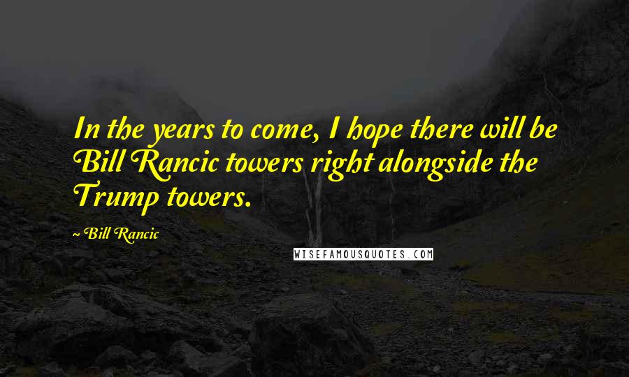 Bill Rancic Quotes: In the years to come, I hope there will be Bill Rancic towers right alongside the Trump towers.