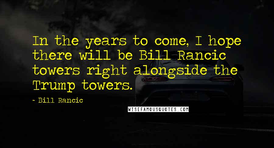 Bill Rancic Quotes: In the years to come, I hope there will be Bill Rancic towers right alongside the Trump towers.