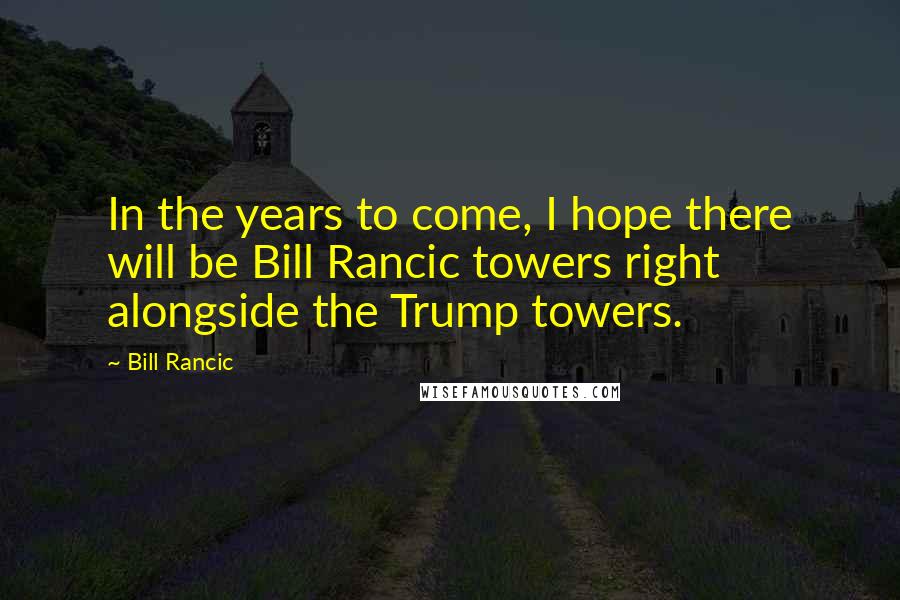 Bill Rancic Quotes: In the years to come, I hope there will be Bill Rancic towers right alongside the Trump towers.