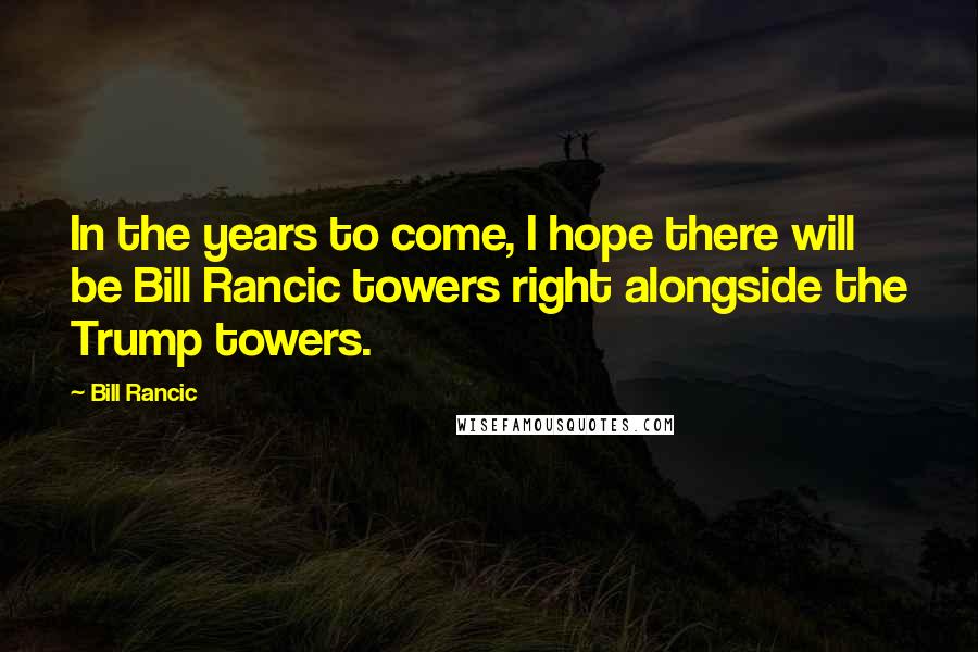 Bill Rancic Quotes: In the years to come, I hope there will be Bill Rancic towers right alongside the Trump towers.