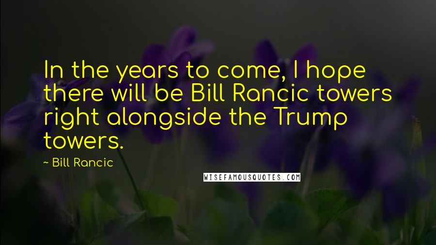 Bill Rancic Quotes: In the years to come, I hope there will be Bill Rancic towers right alongside the Trump towers.