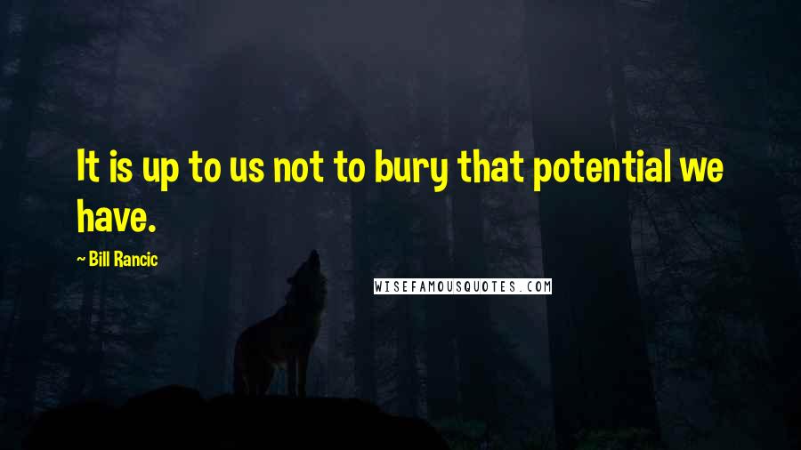 Bill Rancic Quotes: It is up to us not to bury that potential we have.