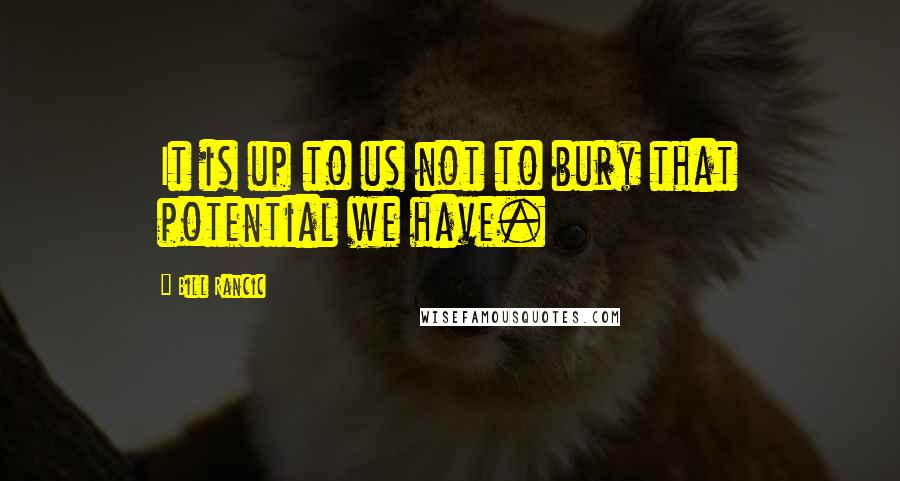 Bill Rancic Quotes: It is up to us not to bury that potential we have.