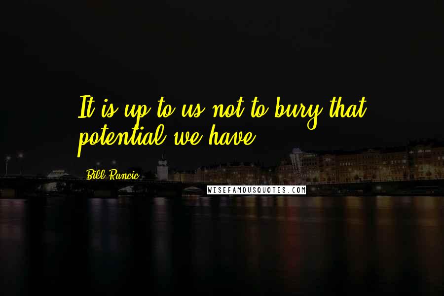 Bill Rancic Quotes: It is up to us not to bury that potential we have.