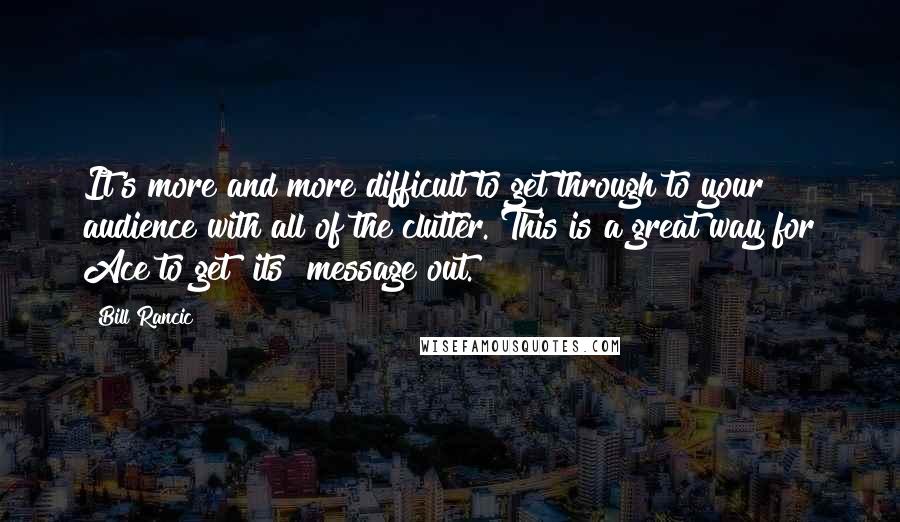 Bill Rancic Quotes: It's more and more difficult to get through to your audience with all of the clutter. This is a great way for Ace to get [its] message out.