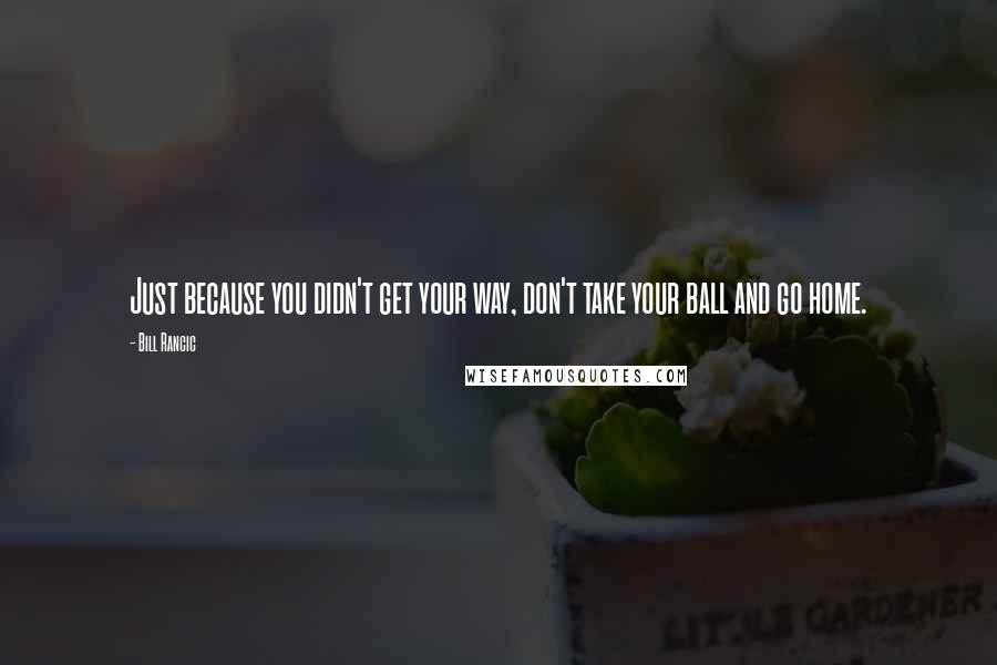 Bill Rancic Quotes: Just because you didn't get your way, don't take your ball and go home.