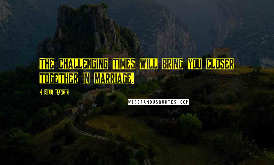 Bill Rancic Quotes: The challenging times will bring you closer together in marriage.