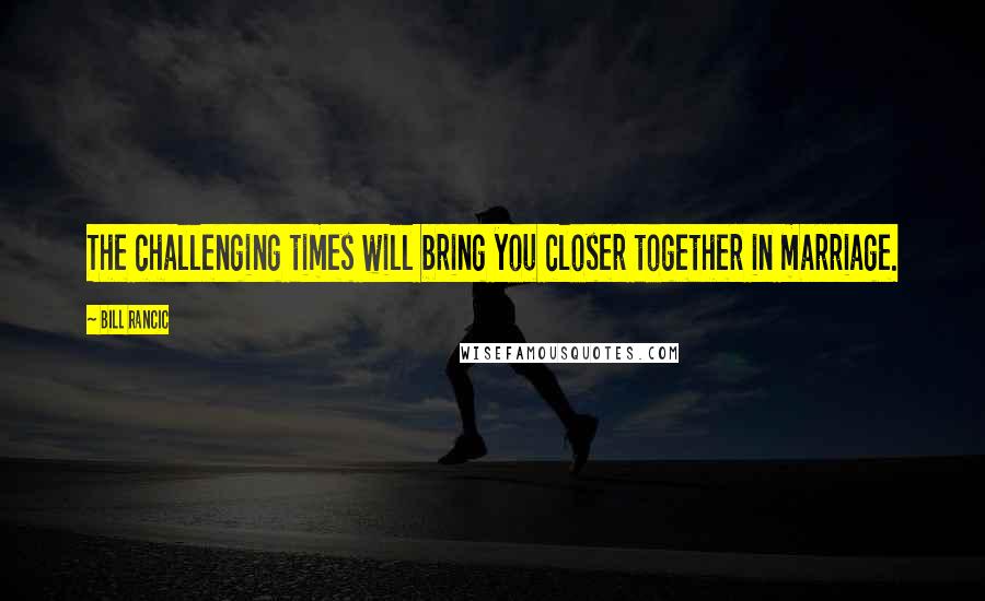 Bill Rancic Quotes: The challenging times will bring you closer together in marriage.