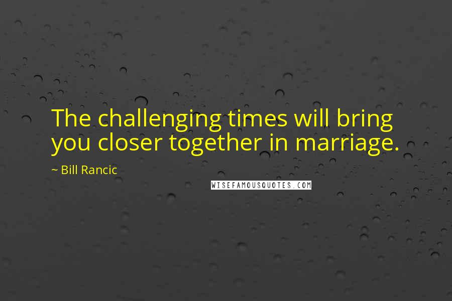 Bill Rancic Quotes: The challenging times will bring you closer together in marriage.