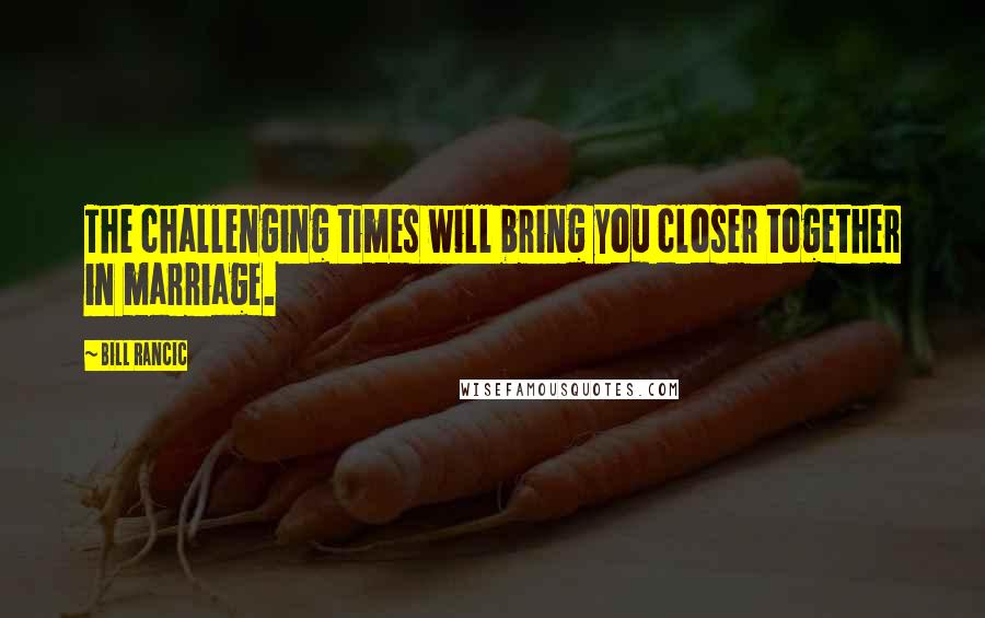 Bill Rancic Quotes: The challenging times will bring you closer together in marriage.