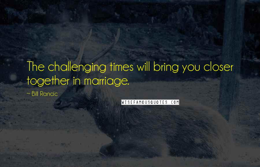 Bill Rancic Quotes: The challenging times will bring you closer together in marriage.