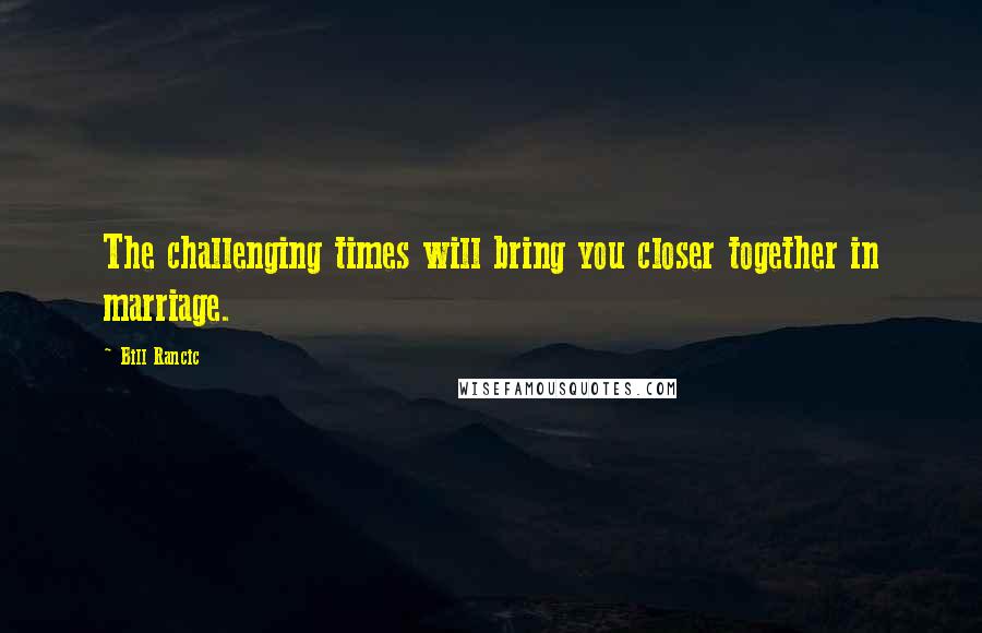 Bill Rancic Quotes: The challenging times will bring you closer together in marriage.