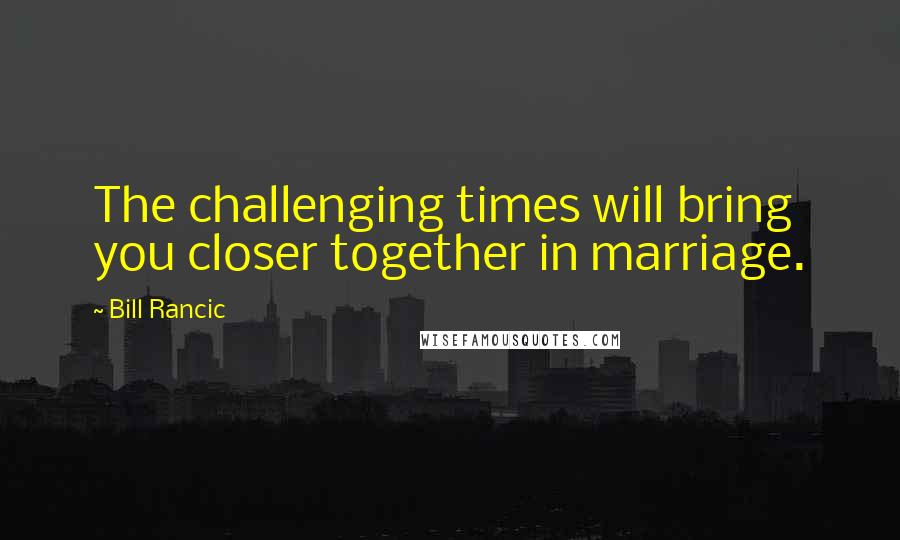 Bill Rancic Quotes: The challenging times will bring you closer together in marriage.